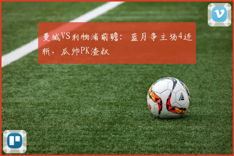 曼城VS利物浦前瞻：蓝月争主场4连斩，瓜帅PK渣叔