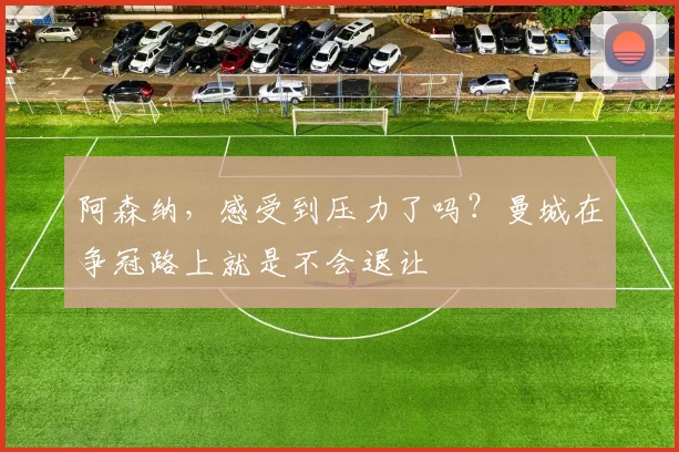 阿森纳，感受到压力了吗？曼城在争冠路上就是不会退让