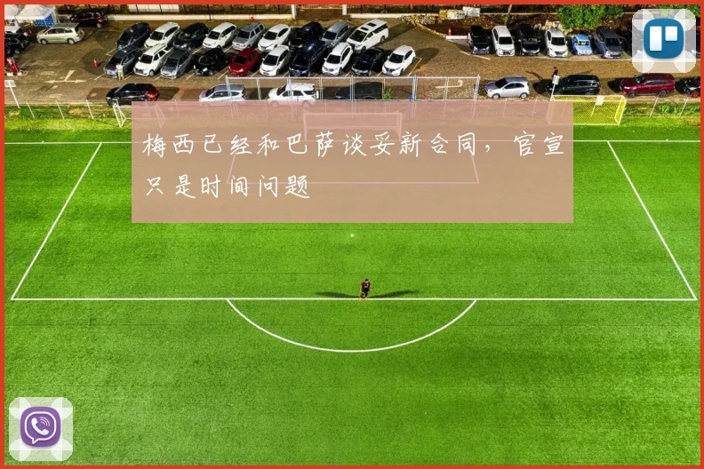 梅西已经和巴萨谈妥新合同，官宣只是时间问题