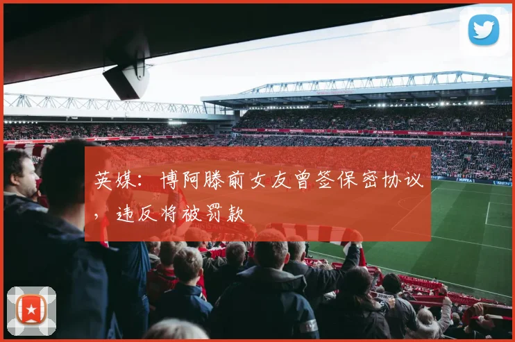 英媒：博阿滕前女友曾签保密协议，违反将被罚款