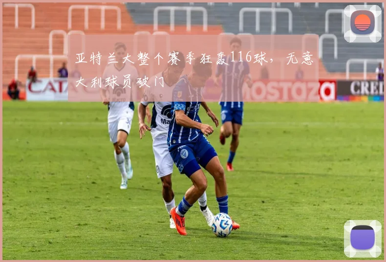 亚特兰大整个赛季狂轰116球，无意大利球员破门