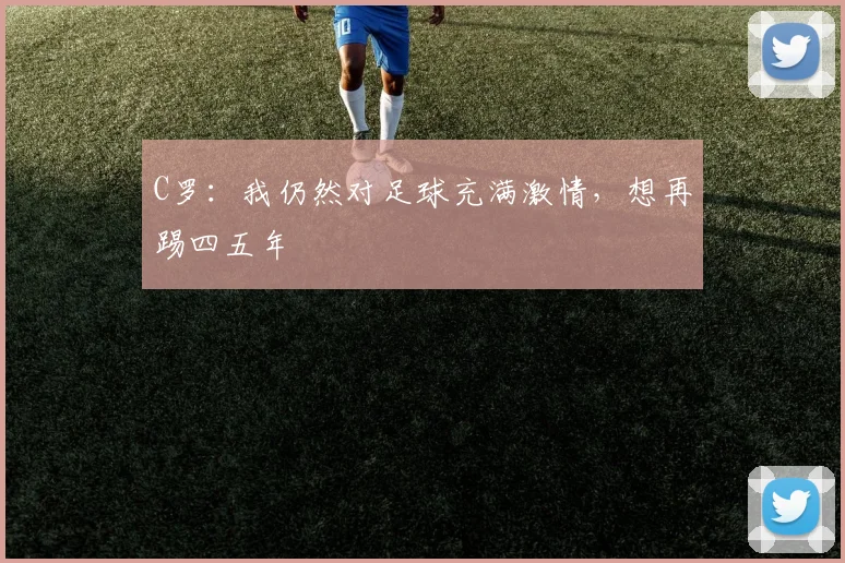 C罗：我仍然对足球充满激情，想再踢四五年