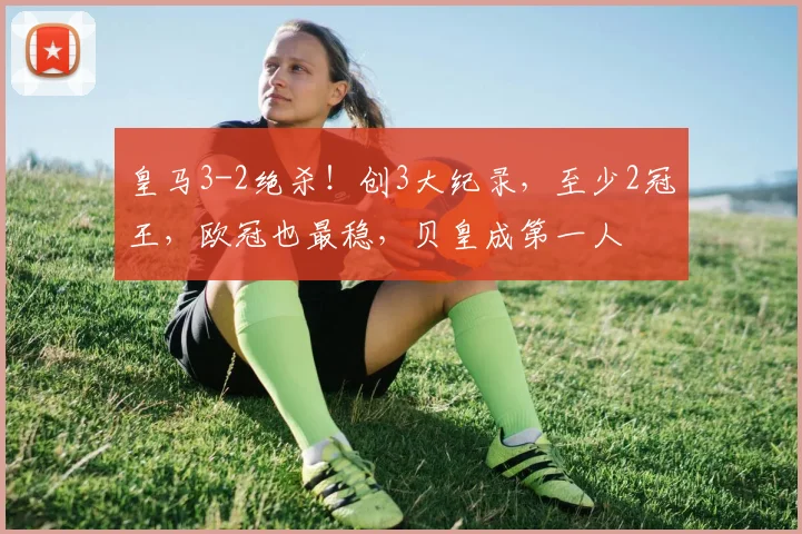 皇马3-2绝杀！创3大纪录，至少2冠王，欧冠也最稳，贝皇成第一人