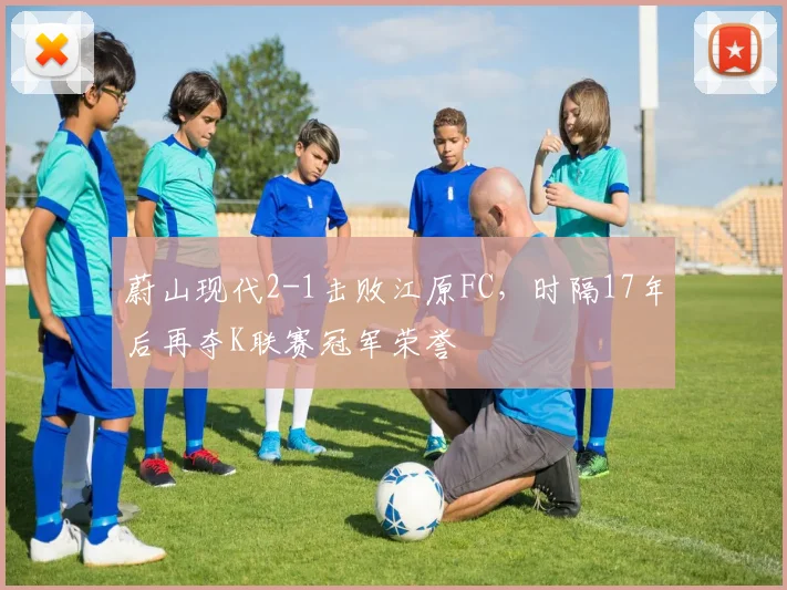 蔚山现代2-1击败江原FC，时隔17年后再夺K联赛冠军荣誉