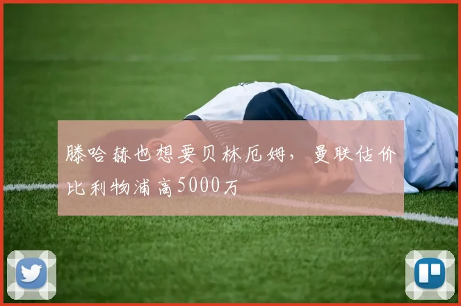 滕哈赫也想要贝林厄姆，曼联估价比利物浦高5000万