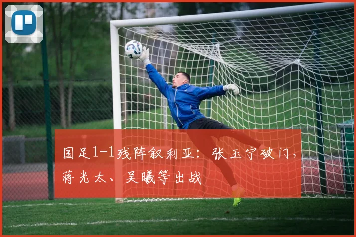 国足1-1残阵叙利亚：张玉宁破门，蒋光太、吴曦等出战