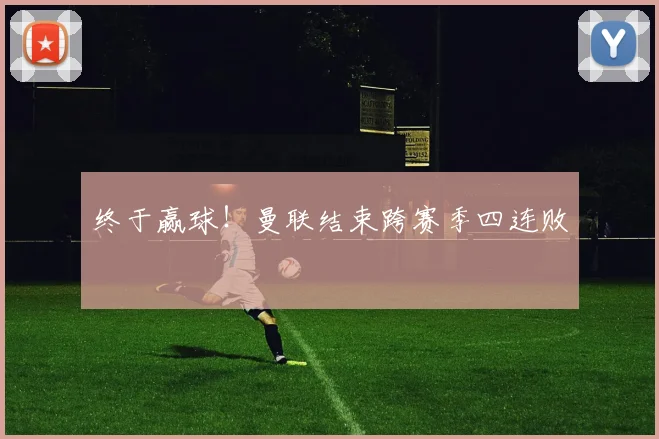 终于赢球！曼联结束跨赛季四连败