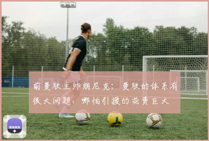 前曼联主帅朗尼克：曼联的体系有很大问题，哪怕引援的花费巨大