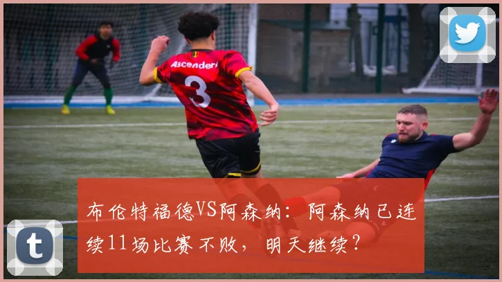 布伦特福德VS阿森纳：阿森纳已连续11场比赛不败，明天继续？