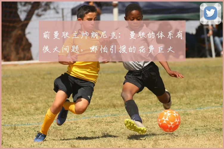 前曼联主帅朗尼克：曼联的体系有很大问题，哪怕引援的花费巨大
