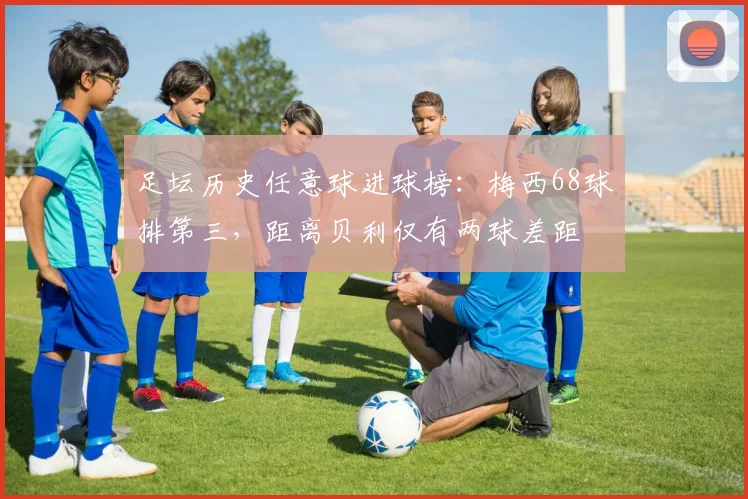 足坛历史任意球进球榜：梅西68球排第三，距离贝利仅有两球差距
