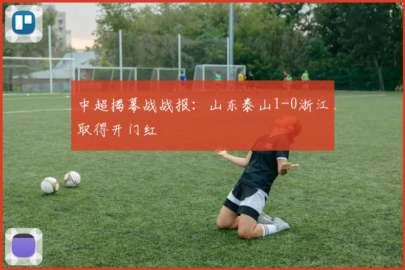 中超揭幕战战报：山东泰山1-0浙江取得开门红