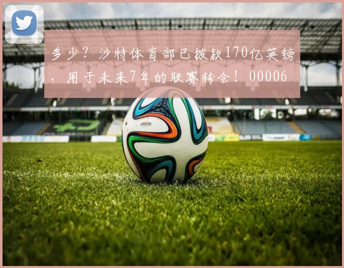 多少？沙特体育部已拨款170亿英镑，用于未来7年的联赛转会！0000644