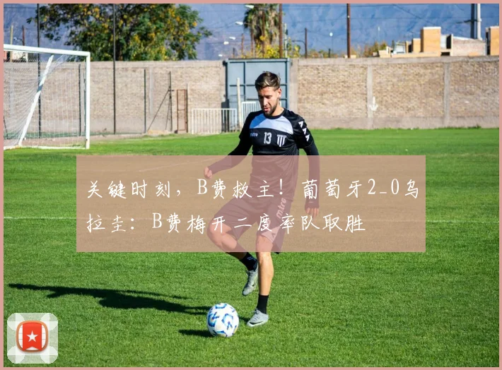 关键时刻，B费救主！葡萄牙2_0乌拉圭：B费梅开二度率队取胜