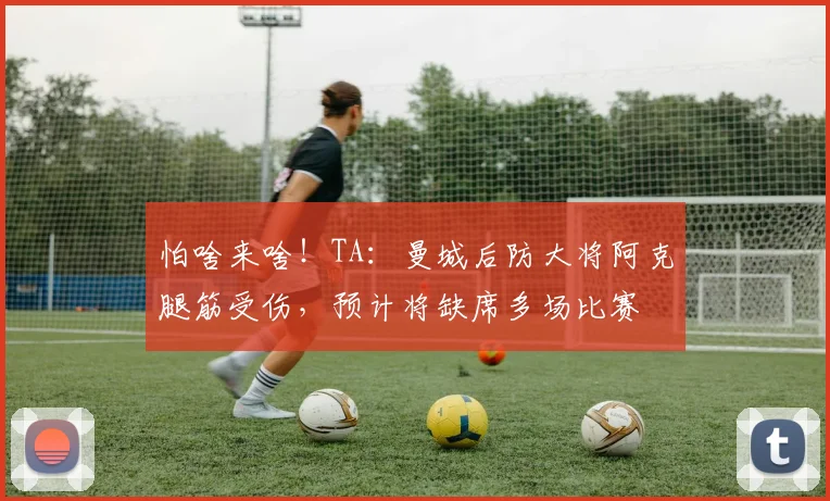 怕啥来啥！TA：曼城后防大将阿克腿筋受伤，预计将缺席多场比赛