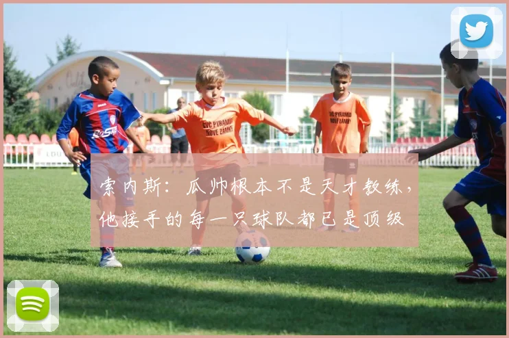 索内斯：瓜帅根本不是天才教练，他接手的每一只球队都已是顶级