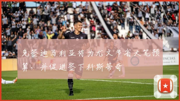 免签迪马利亚将为尤文节省大笔预算，并促进签下科斯蒂奇