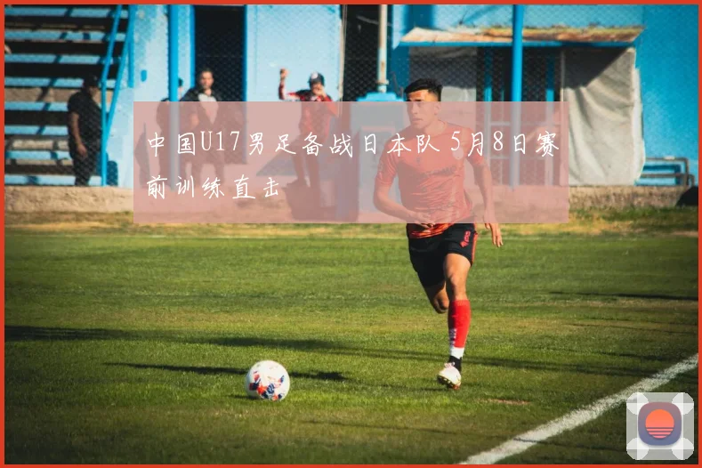 中国U17男足备战日本队 5月8日赛前训练直击