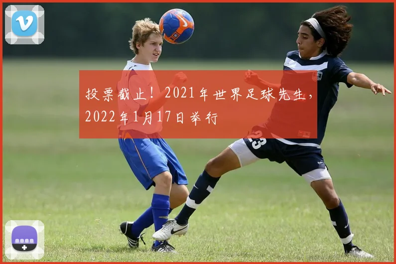 投票截止！2021年世界足球先生，2022年1月17日举行