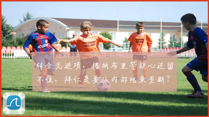 转会无进项，格纳布里等核心还留不住，拜仁是要从内部结束垄断？